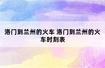 洛门到兰州的火车 洛门到兰州的火车时刻表